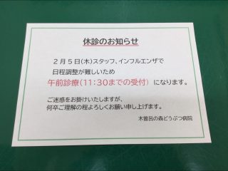 スタッフ、インフルエンザに感染してしまい、日程調整が難しいため2月5日は午前診療とさせて頂きます。
ご迷惑をお掛け致しますが、何卒ご理解の程よろしくお願い申し上げます。